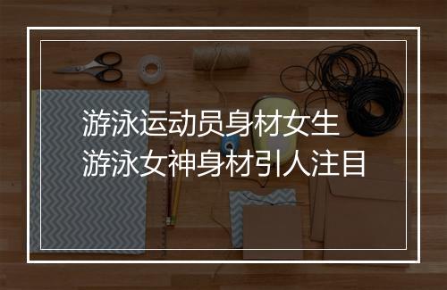 游泳运动员身材女生　游泳女神身材引人注目
