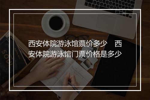 西安体院游泳馆票价多少　西安体院游泳馆门票价格是多少
