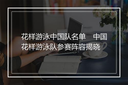 花样游泳中国队名单　中国花样游泳队参赛阵容揭晓
