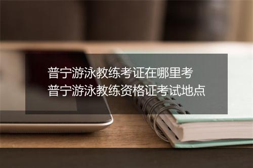 普宁游泳教练考证在哪里考　普宁游泳教练资格证考试地点