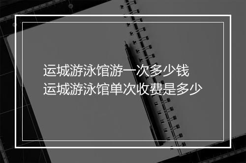 运城游泳馆游一次多少钱　运城游泳馆单次收费是多少