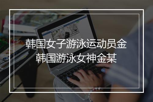 韩国女子游泳运动员金　韩国游泳女神金某