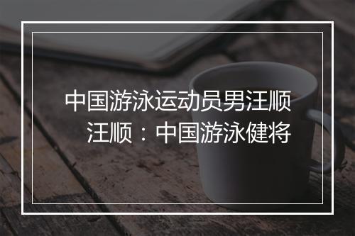 中国游泳运动员男汪顺　汪顺：中国游泳健将