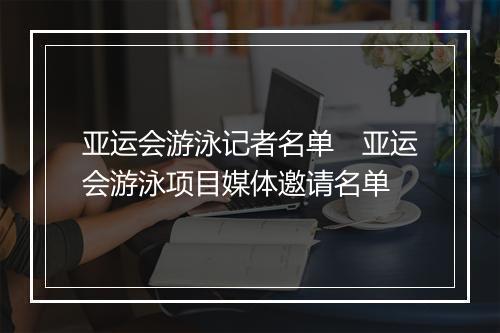 亚运会游泳记者名单　亚运会游泳项目媒体邀请名单