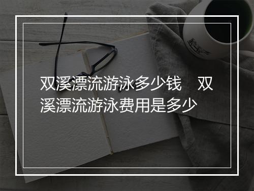 双溪漂流游泳多少钱　双溪漂流游泳费用是多少